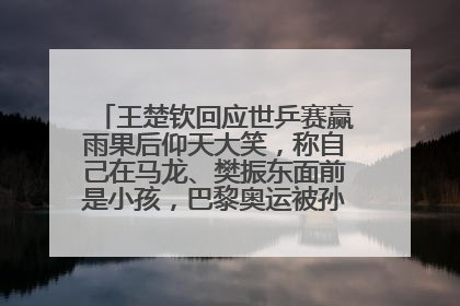 王楚钦回应世乒赛赢雨果后仰天大笑，称自己在马龙、樊振东面前是小孩，巴黎奥运被孙颖莎带着打