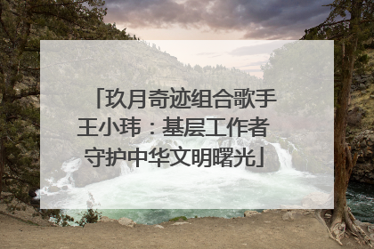 玖月奇迹组合歌手王小玮：基层工作者守护中华文明曙光