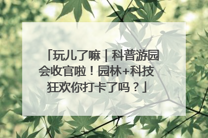玩儿了嘛｜科普游园会收官啦！园林+科技狂欢你打卡了吗？
