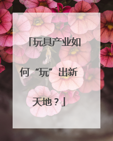 玩具产业如何“玩”出新天地？
