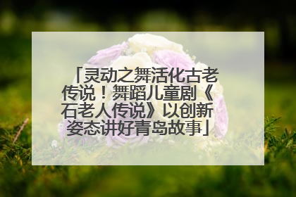 灵动之舞活化古老传说！舞蹈儿童剧《石老人传说》以创新姿态讲好青岛故事
