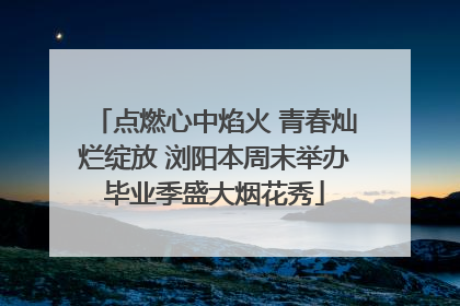 点燃心中焰火 青春灿烂绽放 浏阳本周末举办毕业季盛大烟花秀