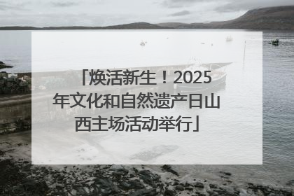 焕活新生！2025年文化和自然遗产日山西主场活动举行