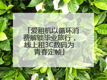 爱租机以循环消费解锁毕业旅行，线上租3C数码为青春定帧