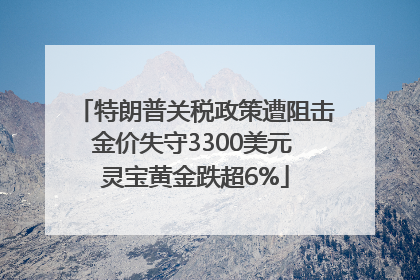特朗普关税政策遭阻击金价失守3300美元 灵宝黄金跌超6%