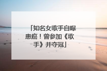 知名女歌手自曝患癌！曾参加《歌手》并夺冠