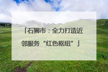石狮市：全力打造近邻服务“红色枢纽”