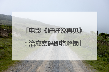 电影《好好说再见》：治愈密码即将解锁