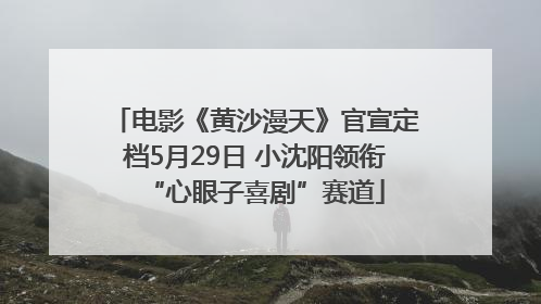 电影《黄沙漫天》官宣定档5月29日 小沈阳领衔“心眼子喜剧”赛道