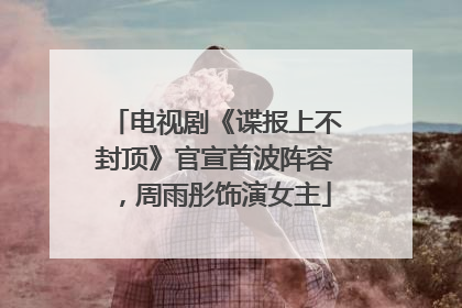 电视剧《谍报上不封顶》官宣首波阵容，周雨彤饰演女主