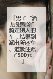 男子“酒后犯糊涂”骑走别人的车，结果到派出所还车、道歉还赔了500元