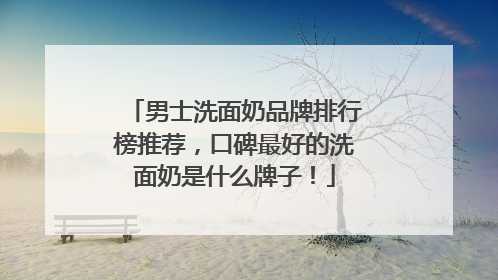 男士洗面奶品牌排行榜推荐，口碑最好的洗面奶是什么牌子！