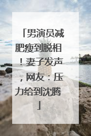 男演员减肥瘦到脱相！妻子发声，网友：压力给到沈腾