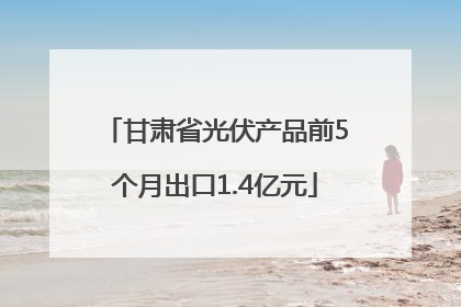 甘肃省光伏产品前5个月出口1.4亿元