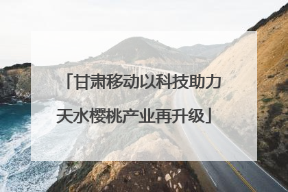 甘肃移动以科技助力天水樱桃产业再升级