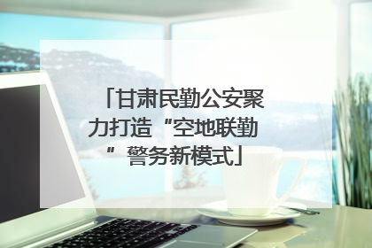 甘肃民勤公安聚力打造“空地联勤”警务新模式