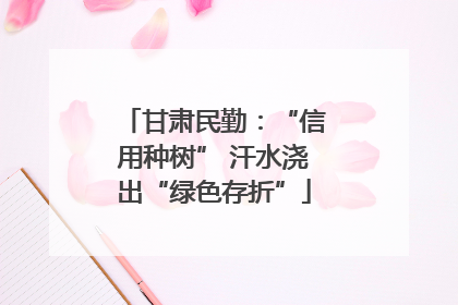 甘肃民勤：“信用种树” 汗水浇出“绿色存折”