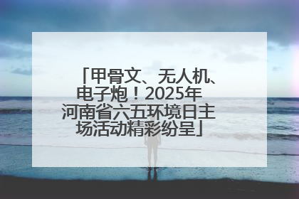 甲骨文、无人机、电子炮！2025年河南省六五环境日主场活动精彩纷呈