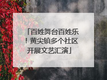 百姓舞台百姓乐！黄尖镇多个社区开展文艺汇演