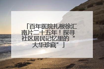 百年医院扎根徐汇南片二十五年！探寻社区居民记忆里的“大华珍藏”