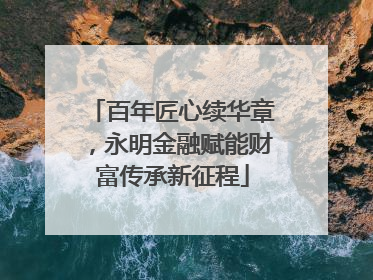 百年匠心续华章，永明金融赋能财富传承新征程