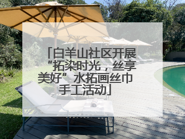 白羊山社区开展“拓染时光，丝享美好”水拓画丝巾手工活动