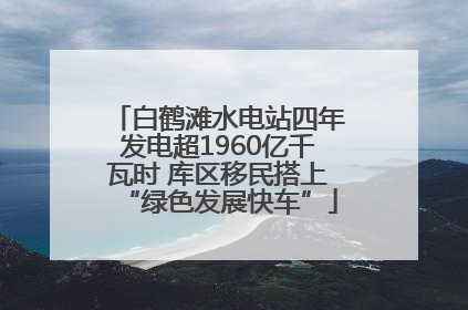 白鹤滩水电站四年发电超1960亿千瓦时 库区移民搭上“绿色发展快车”