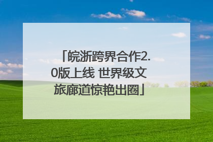 皖浙跨界合作2.0版上线 世界级文旅廊道惊艳出圈
