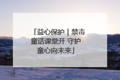 益心保护｜禁毒童话课堂开 守护童心向未来