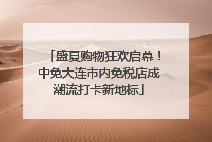 盛夏购物狂欢启幕！中免大连市内免税店成潮流打卡新地标