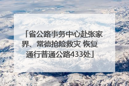 省公路事务中心赴张家界、常德抢险救灾 恢复通行普通公路433处