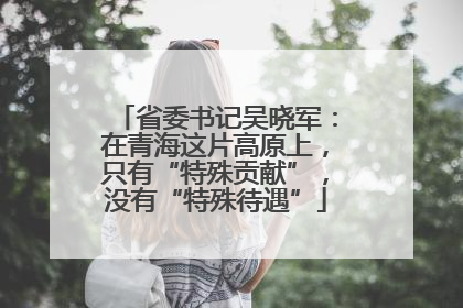 省委书记吴晓军：在青海这片高原上，只有“特殊贡献”，没有“特殊待遇”