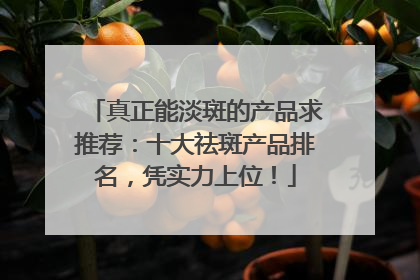 真正能淡斑的产品求推荐：十大祛斑产品排名，凭实力上位！