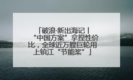 破浪·新出海记丨 “中国方案”拿捏性价比，全球近万艘巨轮用上镇江“节能桨”