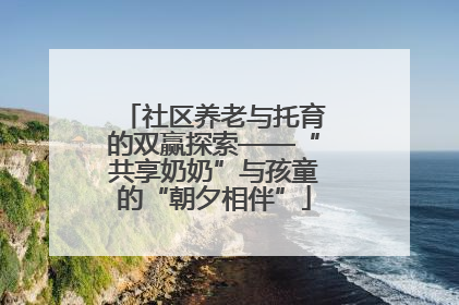 社区养老与托育的双赢探索——“共享奶奶”与孩童的“朝夕相伴”