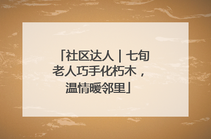 社区达人｜七旬老人巧手化朽木，温情暖邻里