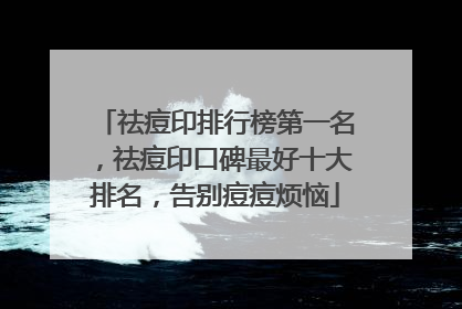 祛痘印排行榜第一名，祛痘印口碑最好十大排名，告别痘痘烦恼