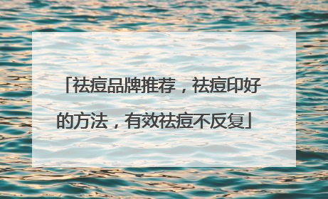 祛痘品牌推荐，祛痘印好的方法，有效祛痘不反复