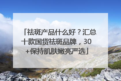 祛斑产品什么好？汇总十款国货祛斑品牌，30+保持肌肤嫩亮严选