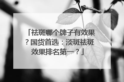 祛斑哪个牌子有效果？国货首选：淡斑祛斑效果排名第一？
