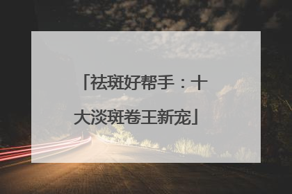 祛斑好帮手：十大淡斑卷王新宠