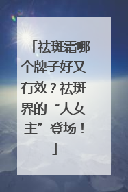 祛斑霜哪个牌子好又有效？祛斑界的“大女主”登场！