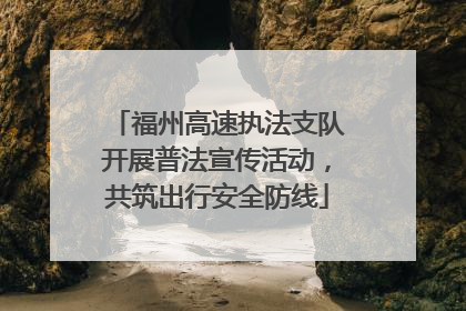 福州高速执法支队开展普法宣传活动，共筑出行安全防线