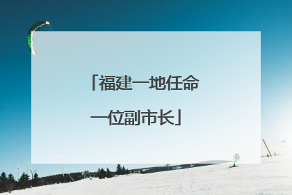 福建一地任命一位副市长