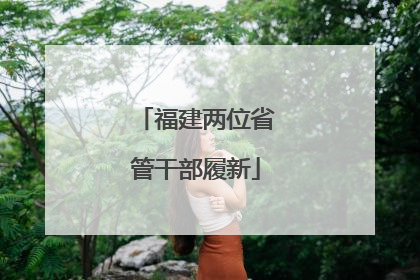 福建两位省管干部履新