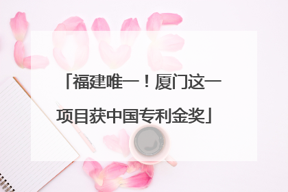 福建唯一！厦门这一项目获中国专利金奖