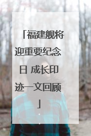 福建舰将迎重要纪念日 成长印迹一文回顾