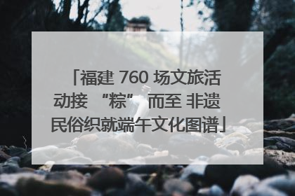 福建 760 场文旅活动接 “粽” 而至 非遗民俗织就端午文化图谱