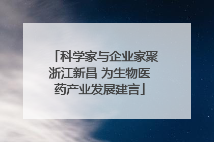 科学家与企业家聚浙江新昌 为生物医药产业发展建言