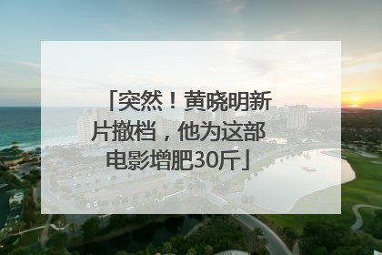 突然！黄晓明新片撤档，他为这部电影增肥30斤